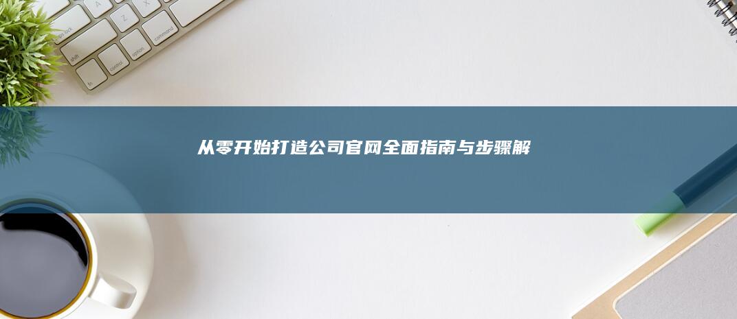 从零开始打造公司官网：全面指南与步骤解析