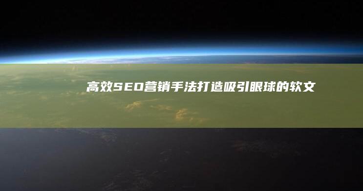 高效SEO营销手法：打造吸引眼球的软文