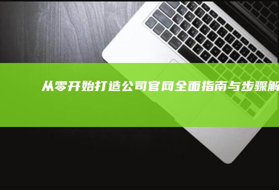 从零开始打造公司官网：全面指南与步骤解析